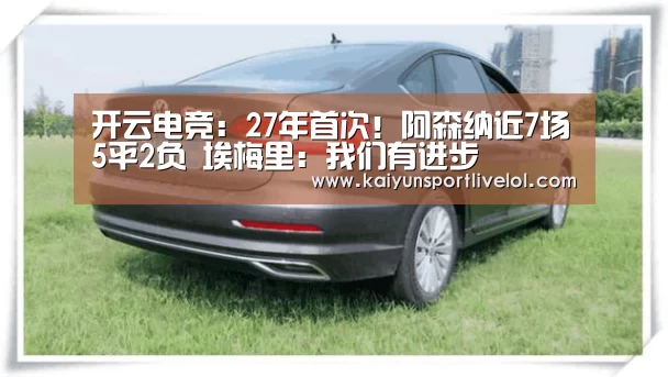 开云电竞:27年首次!阿森纳近7场5平2负 埃梅里:我们有进步(图2) 开云电竞官网